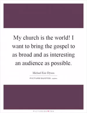 My church is the world! I want to bring the gospel to as broad and as interesting an audience as possible Picture Quote #1