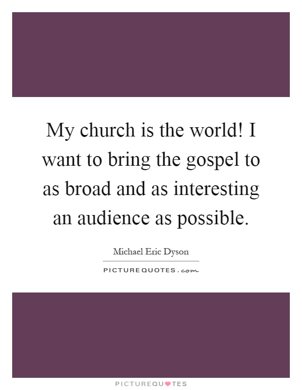 My church is the world! I want to bring the gospel to as broad and as interesting an audience as possible Picture Quote #1