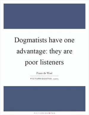 Dogmatists have one advantage: they are poor listeners Picture Quote #1