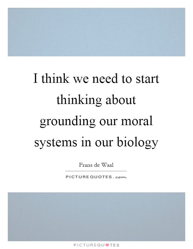I think we need to start thinking about grounding our moral systems in our biology Picture Quote #1