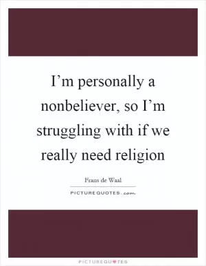 I’m personally a nonbeliever, so I’m struggling with if we really need religion Picture Quote #1