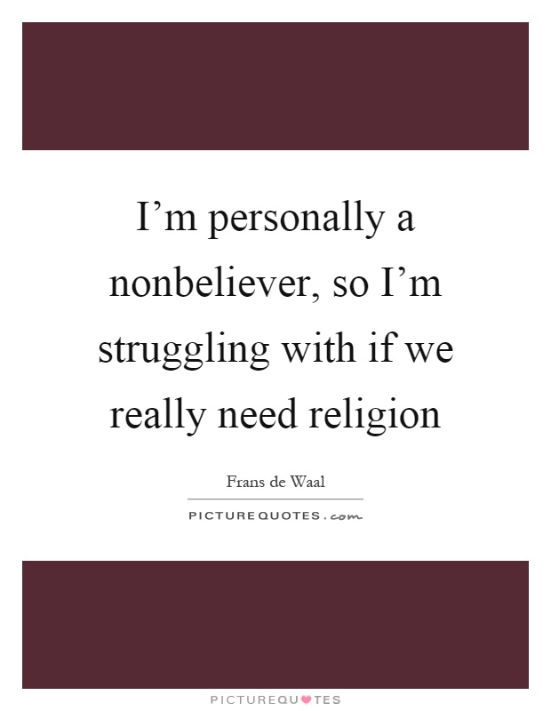 I'm personally a nonbeliever, so I'm struggling with if we really need religion Picture Quote #1