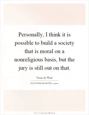 Personally, I think it is possible to build a society that is moral on a nonreligious basis, but the jury is still out on that Picture Quote #1