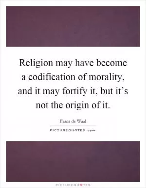 Religion may have become a codification of morality, and it may fortify it, but it’s not the origin of it Picture Quote #1
