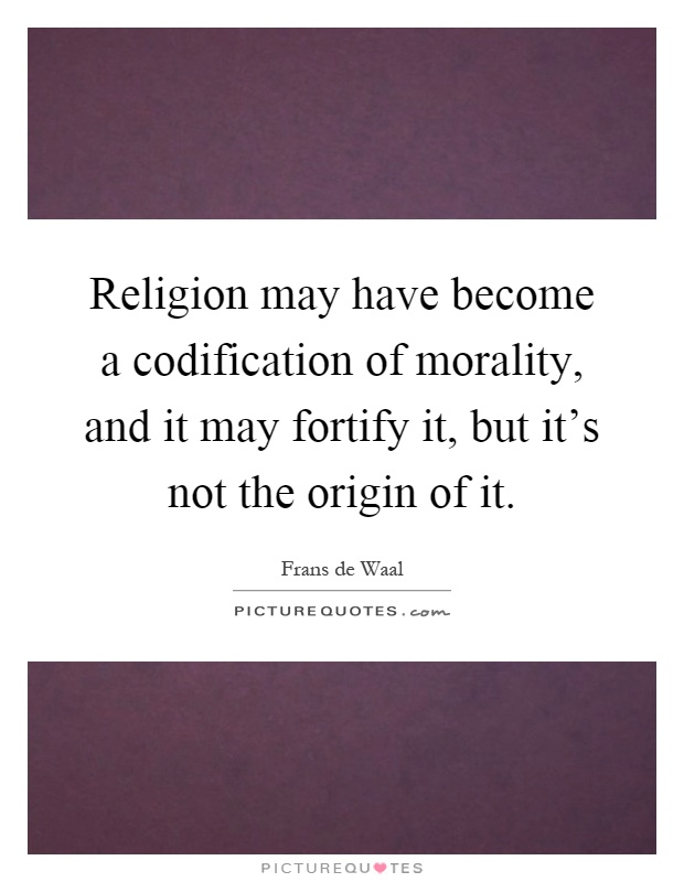 Religion may have become a codification of morality, and it may fortify it, but it's not the origin of it Picture Quote #1