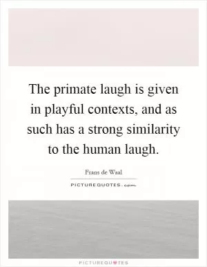 The primate laugh is given in playful contexts, and as such has a strong similarity to the human laugh Picture Quote #1