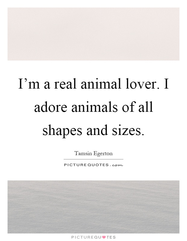 I'm a real animal lover. I adore animals of all shapes and sizes Picture Quote #1