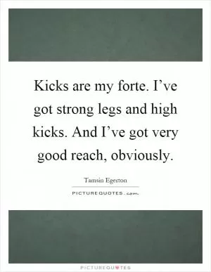 Kicks are my forte. I’ve got strong legs and high kicks. And I’ve got very good reach, obviously Picture Quote #1