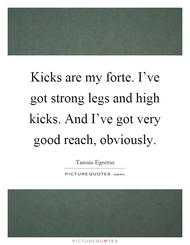 Kicks are my forte. I've got strong legs and high kicks. And I've got very good reach, obviously Picture Quote #1