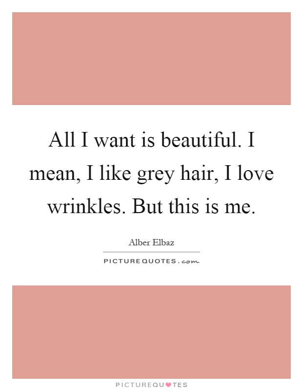All I want is beautiful. I mean, I like grey hair, I love wrinkles. But this is me Picture Quote #1
