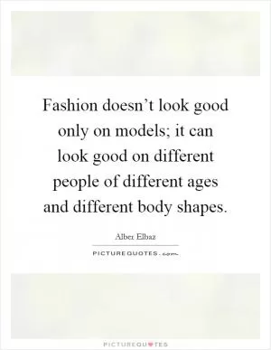 Fashion doesn’t look good only on models; it can look good on different people of different ages and different body shapes Picture Quote #1