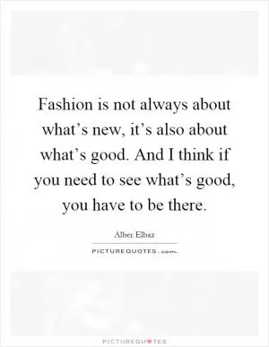 Fashion is not always about what’s new, it’s also about what’s good. And I think if you need to see what’s good, you have to be there Picture Quote #1