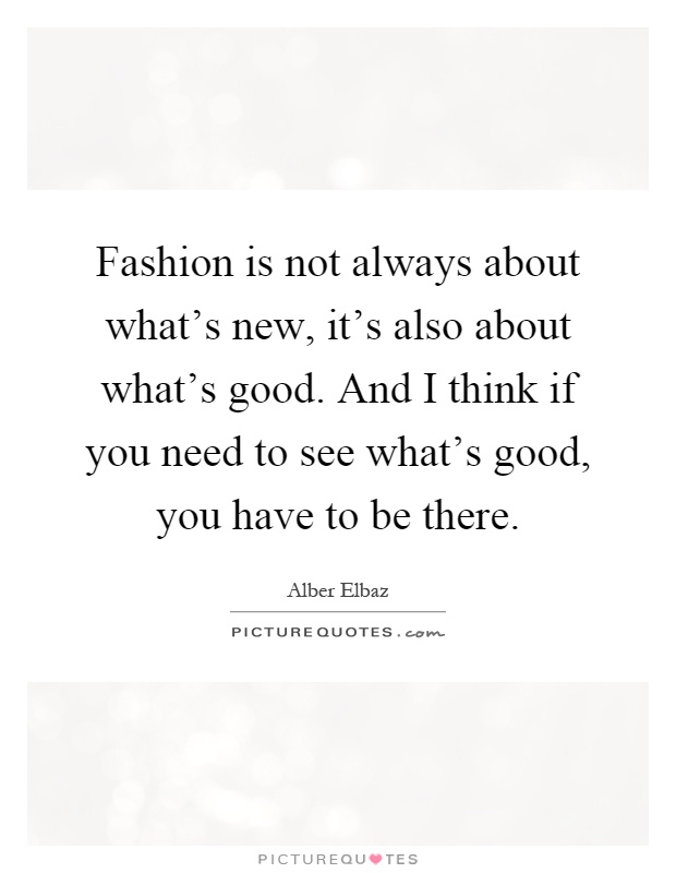 Fashion is not always about what's new, it's also about what's good. And I think if you need to see what's good, you have to be there Picture Quote #1
