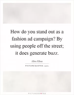 How do you stand out as a fashion ad campaign? By using people off the street; it does generate buzz Picture Quote #1