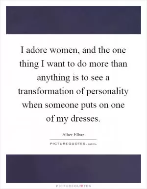 I adore women, and the one thing I want to do more than anything is to see a transformation of personality when someone puts on one of my dresses Picture Quote #1
