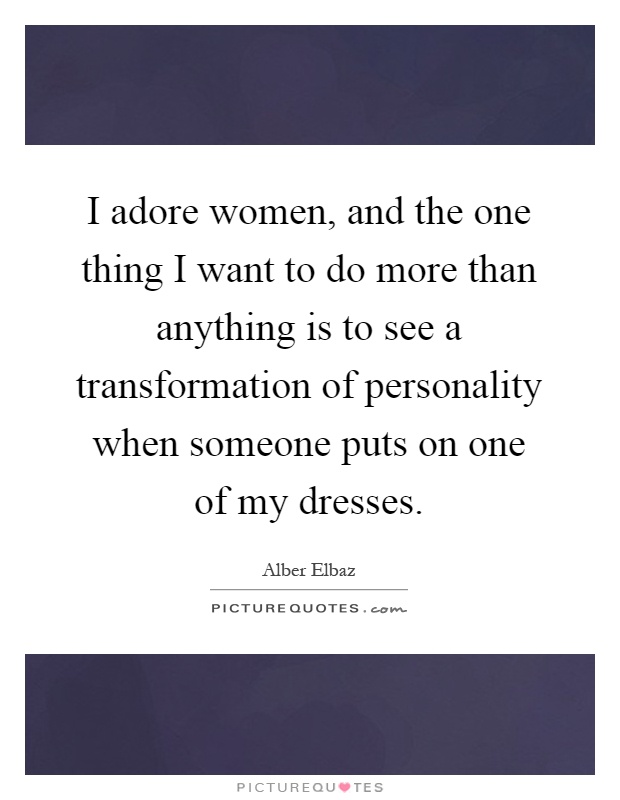 I adore women, and the one thing I want to do more than anything is to see a transformation of personality when someone puts on one of my dresses Picture Quote #1