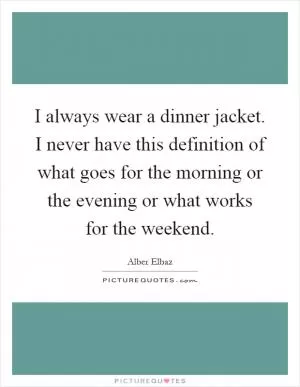 I always wear a dinner jacket. I never have this definition of what goes for the morning or the evening or what works for the weekend Picture Quote #1