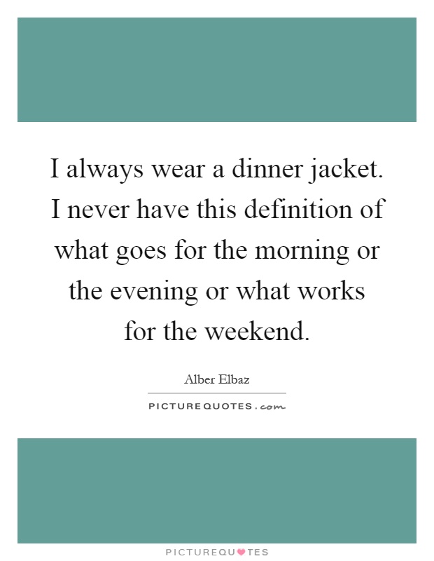 I always wear a dinner jacket. I never have this definition of what goes for the morning or the evening or what works for the weekend Picture Quote #1