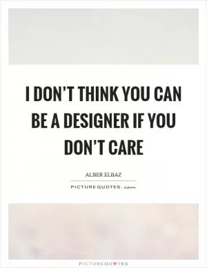 I don’t think you can be a designer if you don’t care Picture Quote #1