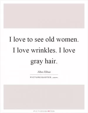I love to see old women. I love wrinkles. I love gray hair Picture Quote #1
