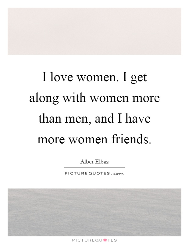 I love women. I get along with women more than men, and I have more women friends Picture Quote #1