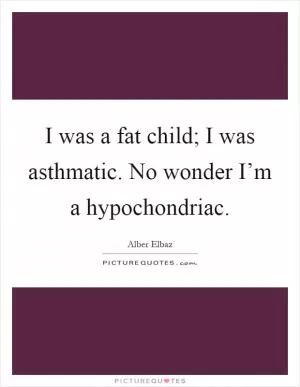 I was a fat child; I was asthmatic. No wonder I’m a hypochondriac Picture Quote #1