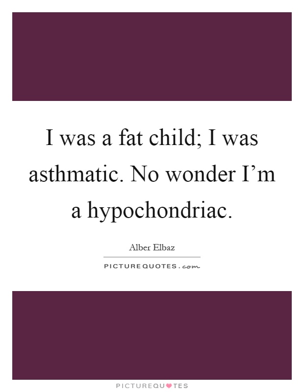 I was a fat child; I was asthmatic. No wonder I'm a hypochondriac Picture Quote #1