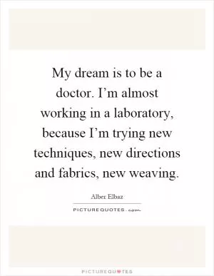 My dream is to be a doctor. I’m almost working in a laboratory, because I’m trying new techniques, new directions and fabrics, new weaving Picture Quote #1