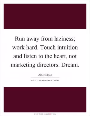 Run away from laziness; work hard. Touch intuition and listen to the heart, not marketing directors. Dream Picture Quote #1