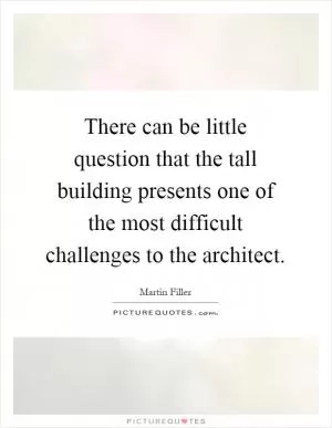 There can be little question that the tall building presents one of the most difficult challenges to the architect Picture Quote #1