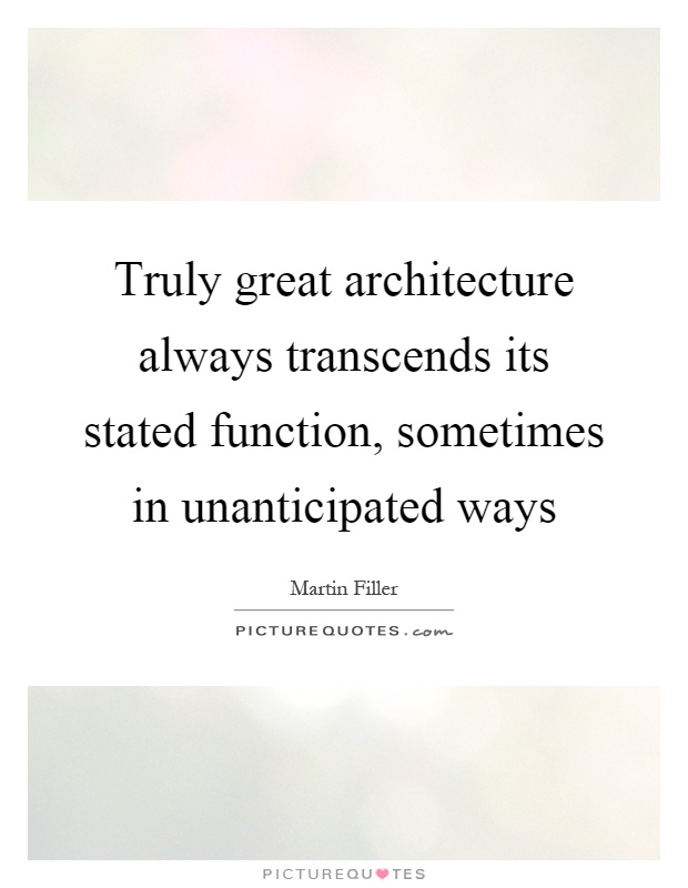 Truly great architecture always transcends its stated function, sometimes in unanticipated ways Picture Quote #1