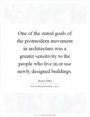 One of the stated goals of the postmodern movement in architecture was a greater sensitivity to the people who live in or use newly designed buildings Picture Quote #1