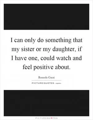 I can only do something that my sister or my daughter, if I have one, could watch and feel positive about Picture Quote #1