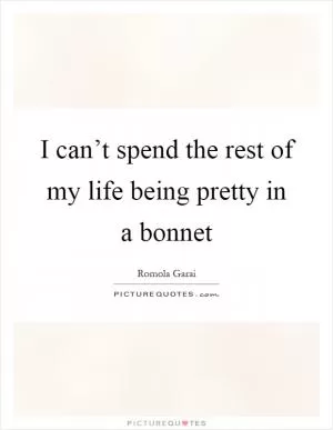 I can’t spend the rest of my life being pretty in a bonnet Picture Quote #1