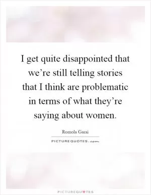 I get quite disappointed that we’re still telling stories that I think are problematic in terms of what they’re saying about women Picture Quote #1