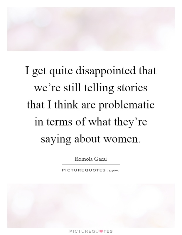 I get quite disappointed that we're still telling stories that I think are problematic in terms of what they're saying about women Picture Quote #1