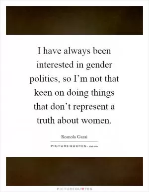I have always been interested in gender politics, so I’m not that keen on doing things that don’t represent a truth about women Picture Quote #1