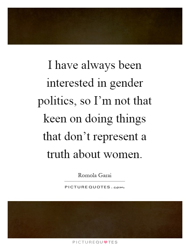 I have always been interested in gender politics, so I'm not that keen on doing things that don't represent a truth about women Picture Quote #1
