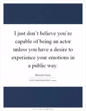I just don’t believe you’re capable of being an actor unless you have a desire to experience your emotions in a public way Picture Quote #1
