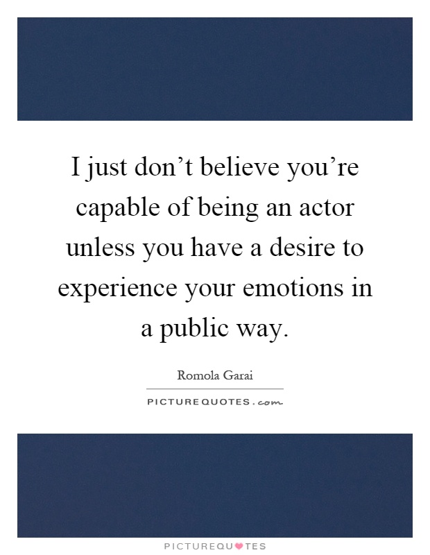 I just don't believe you're capable of being an actor unless you have a desire to experience your emotions in a public way Picture Quote #1
