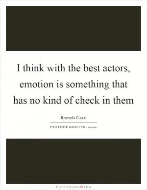 I think with the best actors, emotion is something that has no kind of check in them Picture Quote #1