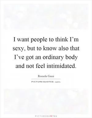 I want people to think I’m sexy, but to know also that I’ve got an ordinary body and not feel intimidated Picture Quote #1