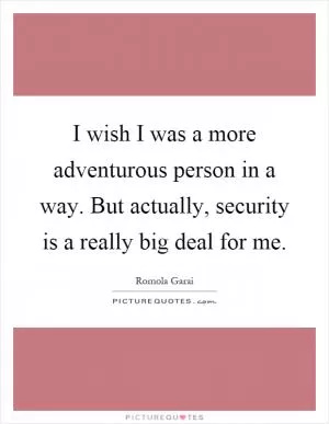 I wish I was a more adventurous person in a way. But actually, security is a really big deal for me Picture Quote #1