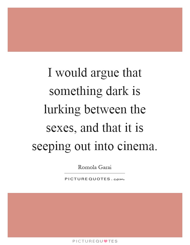 I would argue that something dark is lurking between the sexes, and that it is seeping out into cinema Picture Quote #1