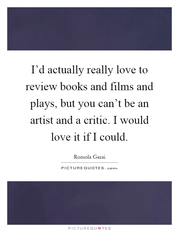 I'd actually really love to review books and films and plays, but you can't be an artist and a critic. I would love it if I could Picture Quote #1
