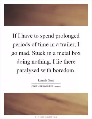 If I have to spend prolonged periods of time in a trailer, I go mad. Stuck in a metal box doing nothing, I lie there paralysed with boredom Picture Quote #1
