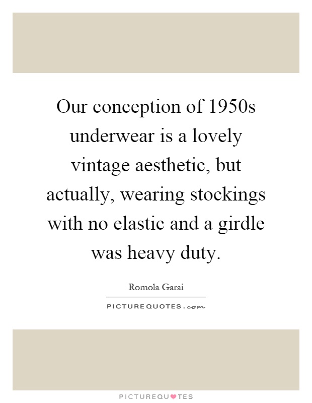 Our conception of 1950s underwear is a lovely vintage aesthetic, but actually, wearing stockings with no elastic and a girdle was heavy duty Picture Quote #1