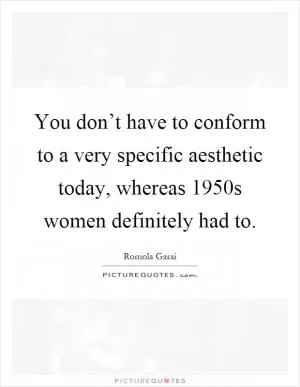 You don’t have to conform to a very specific aesthetic today, whereas 1950s women definitely had to Picture Quote #1