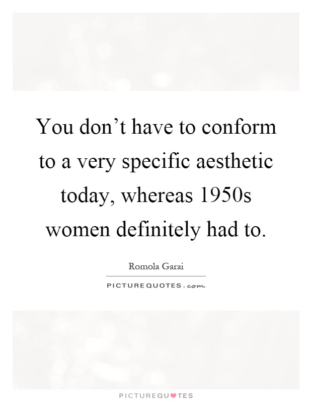 You don't have to conform to a very specific aesthetic today, whereas 1950s women definitely had to Picture Quote #1
