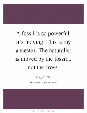 A fossil is so powerful. It’s moving. This is my ancestor. The naturalist is moved by the fossil... not the cross Picture Quote #1